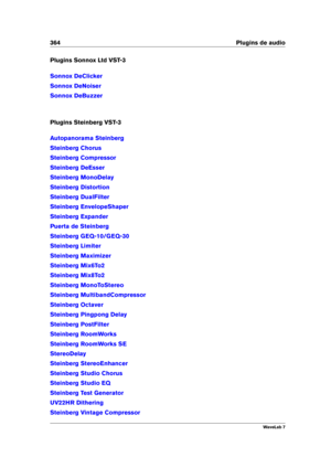 Page 378364 Plugins de audio
Plugins Sonnox Ltd VST-3
Sonnox DeClicker
Sonnox DeNoiser
Sonnox DeBuzzer
Plugins Steinberg VST-3
Autopanorama Steinberg
Steinberg Chorus
Steinberg Compressor
Steinberg DeEsser
Steinberg MonoDelay
Steinberg Distortion
Steinberg DualFilter
Steinberg EnvelopeShaper
Steinberg Expander
Puerta de Steinberg
Steinberg GEQ-10/GEQ-30
Steinberg Limiter
Steinberg Maximizer
Steinberg Mix6To2
Steinberg Mix8To2
Steinberg MonoToStereo
Steinberg MultibandCompressor
Steinberg Octaver
Steinberg...
