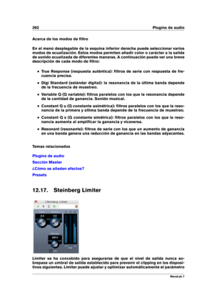 Page 406392 Plugins de audio
Acerca de los modos de ﬁltro
En el menú desplegable de la esquina inferior derecha puede seleccionar varios
modos de ecualización. Estos modos permiten añadir color o carácter a la salida
de sonido ecualizada de diferentes maneras. A continuación puede ver una breve
descripción de cada modo de ﬁltro:
True Response (respuesta auténtica): ﬁltros de serie con respuesta de fre-
cuencia precisa.
Digi Standard (estándar digital): la resonancia de la última banda depende
de la frecuencia de...