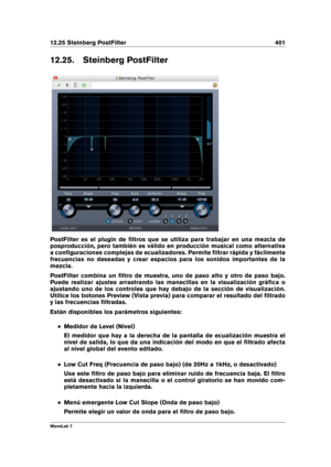 Page 41512.25 Steinberg PostFilter 401
12.25. Steinberg PostFilter
PostFilter es el plugin de ﬁltros que se utiliza para trabajar en una mezcla de
posproducción, pero también es válido en producción musical como alternativa
a conﬁguraciones complejas de ecualizadores. Permite ﬁltrar rápida y fácilmente
frecuencias no deseadas y crear espacios para los sonidos importantes de la
mezcla.
PostFilter combina un ﬁltro de muestra, uno de paso alto y otro de paso bajo.
Puede realizar ajustes arrastrando las manecillas...