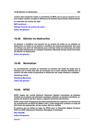 Page 46915.48 Edición no destructiva 455
archivo wave temporal vuelve a convertirse en MP3, por lo que el usuario no no-
tará ningún cambio, excepto la diferencia de tamaño mencionada anteriormente.
La extensión de archivo es .mp3
MP2 (archivos)
Diálogo Formato de archivo de audio
Índice del glosario
15.48. Edición no destructiva
Al eliminar o modiﬁcar una sección de un archivo de audio en un sistema no
destructivo, el audio no se elimina o modiﬁca de manera permanente, sino que
se utilizan una serie de...