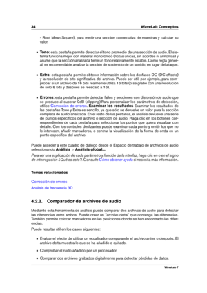 Page 4834 WaveLab Conceptos
- Root Mean Square), para medir una sección consecutiva de muestras y calcular su
valor.
Tono: esta pestaña permite detectar el tono promedio de una sección de audio. El sis-
tema funciona mejor con material monofónico (notas únicas, sin acordes ni armonías) y
asume que la sección analizada tiene un tono relativamente estable. Como regla gener-
al, es recomendable analizar la sección de sostenido de un sonido, en lugar del ataque.
Extra: esta pestaña permite obtener información sobre...
