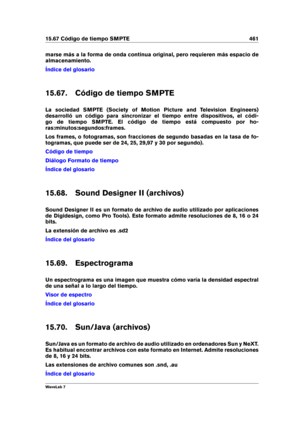 Page 47515.67 Código de tiempo SMPTE 461
marse más a la forma de onda continua original, pero requieren más espacio de
almacenamiento.
Índice del glosario
15.67. Código de tiempo SMPTE
La sociedad SMPTE (Society of Motion Picture and Television Engineers)
desarrolló un código para sincronizar el tiempo entre dispositivos, el códi-
go de tiempo SMPTE. El código de tiempo está compuesto por ho-
ras:minutos:segundos:frames.
Los frames, o fotogramas, son fracciones de segundo basadas en la tasa de fo-
togramas, que...