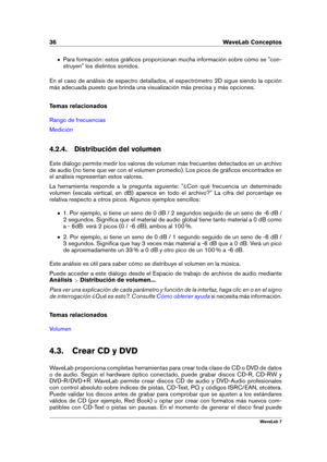 Page 5036 WaveLab Conceptos
Para formación: estos gráﬁcos proporcionan mucha información sobre cómo se "con-
struyen" los distintos sonidos.
En el caso de análisis de espectro detallados, el espectrómetro 2D sigue siendo la opción
más adecuada puesto que brinda una visualización más precisa y más opciones.
Temas relacionados
Rango de frecuencias
Medición
4.2.4. Distribución del volumen
Este diálogo permite medir los valores de volumen más frecuentes detectados en un archivo
de audio (no tiene que ver...