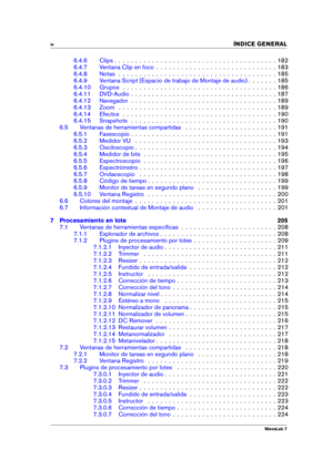 Page 6iv 
INDICE GENERAL
6.4.6 Clips . . . . . . . . . . . . . . . . . . . . . . . . . . . . . . . . . . . . . . . 182
6.4.7 Ventana Clip en foco . . . . . . . . . . . . . . . . . . . . . . . . . . . . . 183
6.4.8 Notas . . . . . . . . . . . . . . . . . . . . . . . . . . . . . . . . . . . . . . 185
6.4.9 Ventana Script (Espacio de trabajo de Montaje de audio) . . . . . . . 185
6.4.10 Grupos . . . . . . . . . . . . . . . . . . . . . . . . . . . . . . . . . . . . . 186
6.4.11 DVD-Audio . . . . . . . . . . . . ....