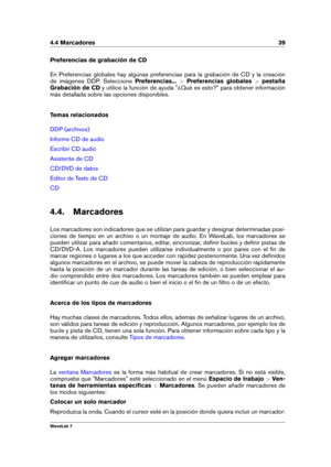 Page 534.4 Marcadores 39
Preferencias de grabación de CD
En Preferencias globales hay algunas preferencias para la grabación de CD y la creación
de imágenes DDP. Seleccione Preferencias...>Preferencias globales >pestaña
Grabación de CD y utilice la función de ayuda "¿Qué es esto?" para obtener información
más detallada sobre las opciones disponibles.
Temas relacionados
DDP (archivos)
Informe CD de audio
Escribir CD audio
Asistente de CD
CD/DVD de datos
Editor de Texto de CD
CD
4.4. Marcadores
Los...