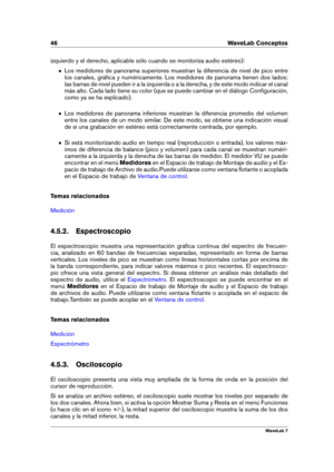 Page 6046 WaveLab Conceptos
izquierdo y el derecho, aplicable sólo cuando se monitoriza audio estéreo):
Los medidores de panorama superiores muestran la diferencia de nivel de pico entre
los canales, gráﬁca y numéricamente. Los medidores de panorama tienen dos lados;
las barras de nivel pueden ir a la izquierda o a la derecha, y de este modo indicar el canal
más alto. Cada lado tiene su color (que se puede cambiar en el diálogo Conﬁguración,
como ya se ha explicado).
Los medidores de panorama inferiores...