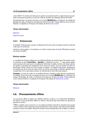 Page 654.6 Procesamiento ofﬂine 51
como ASCII". El archivo de texto que se genera se puede importar a aplicaciones que per-
miten el trazado de gráﬁcos a partir de archivos de texto (por ejemplo, Microsoft Excel).
El espectrómetro se puede encontrar en el menú Medidoresen el Espacio de trabajo de
Montaje de audio y el Espacio de trabajo de archivos de audio. Puede utilizarse como ventana
ﬂotante o acoplada en el Espacio de trabajo de
Ventana de control .
Temas relacionados
Medición
Espectroscopio
4.5.7....