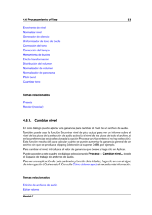 Page 674.6 Procesamiento ofﬂine 53
Envolvente de nivel
Normalizar nivel
Generador de silencio
Uniformizador de tono de bucle
Corrección del tono
Corrección del tiempo
Herramienta de bucles
Efecto transformación
Distribución del volumen
Normalizador de volumen
Normalizador de panorama
Pitch bend
Cuantizar tono
Temas relacionados
Presets
Render (mezclar)
4.6.1. Cambiar nivel
En este diálogo puede aplicar una ganancia para cambiar el nivel de un archivo de audio.
También puede usar la función Encontrar nivel de...