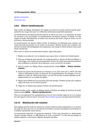 Page 734.6 Procesamiento ofﬂine 59
Ajustar envolventes
Cruce por cero
4.6.9. Efecto transformación
Este cuadro de diálogo del Espacio de trabajo de archivos de audio permite mezclar grad-
ualmente dos rangos de audio con diferentes efectos/procesamiento aplicados.
La transformación de efectos permite fusionar un efecto con otro, o un segmento de audio
sin procesar y otro procesado. La transformación de efectos siempre se realiza con dos
rangos de audio. Normalmente, se utilizan dos versiones del mismo rango de...