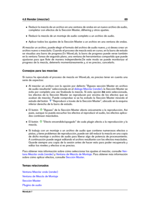 Page 834.8 Render (mezclar) 69
Reducir la mezcla de un archivo en una ventana de ondas en un nuevo archivo de audio,
completar con efectos de la Sección Master, dithering y otros ajustes.
Reducir la mezcla de un montaje de audio completo a un archivo de audio.
Aplicar todos los ajustes de la Sección Master a un archivo en una ventana de ondas.
Al mezclar un archivo, puede elegir el formato del archivo de audio nuevo, y si desea crear un
archivo nuevo o mezclarlo. Cuando el proceso de mezcla está en curso, en la...