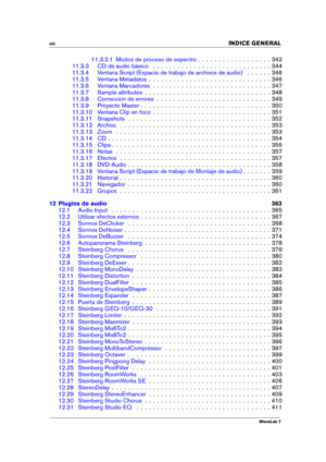 Page 10viii 
INDICE GENERAL
11.3.2.1 Modos de proceso de espectro . . . . . . . . . . . . . . . . . . 342
11.3.3 CD de audio básico . . . . . . . . . . . . . . . . . . . . . . . . . . . . . 344
11.3.4 Ventana Script (Espacio de trabajo de archivos de audio) . . . . . . 346
11.3.5 Ventana Metadatos . . . . . . . . . . . . . . . . . . . . . . . . . . . . . . 346
11.3.6 Ventana Marcadores . . . . . . . . . . . . . . . . . . . . . . . . . . . . . 347
11.3.7 Sample attributes . . . . . . . . . . . . . . . . . . . ....