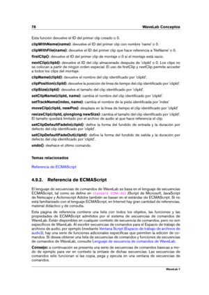 Page 9278 WaveLab Conceptos
Esta función devuelve el ID del primer clip creado o 0.
clipWithName(name) : devuelve el ID del primer clip con nombre 'name' o 0.
clipWithFile(name) : devuelve el ID del primer clip que hace referencia a 'ﬁleName' o 0.
ﬁrstClip() : devuelve el ID del primer clip de montaje o 0 si el montaje está vacío.
nextClip(clipId) : devuelve el ID del clip almacenado después de 'clipId' o 0. Los clips no
se colocan a partir de ningún orden especial. El uso de ﬁrstClip y...