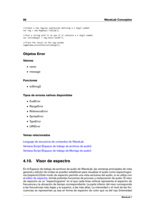 Page 10086 WaveLab Conceptos
//Create a new regular expression defining a 5 digit number
var reg = new RegExp(/^\d{5}$/);
//Test a string with it to see if it contains a 5 digit number
var isFiveDigit = reg.test("12345");
//Trace the result to the log window
logWindow.printInfo(isFiveDigit);
Objetos Error
Valores
name
message
Funciones
toString()
Tipos de errores nativos disponibles
EvalError
RangeError
ReferenceError
SyntaxError
TypeError
URIError
Temas relacionados
Lenguaje de secuencia de comandos de...