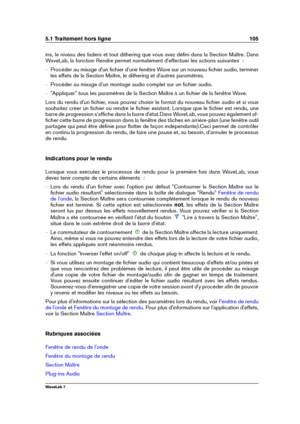 Page 1195.1 Traitement hors ligne 105
ins, le niveau des faders et tout dithering que vous avez déﬁni dans la Section Maître. Dans
WaveLab, la fonction Rendre permet normalement d'effectuer les actions suivantes  :
{ Procéder au mixage d'un ﬁchier d'une fenêtre Wave sur un nouveau ﬁchier audio, terminer
les effets de la Section Maître, le dithering et d'autres paramètres.
{ Procéder au mixage d'un montage audio complet sur un ﬁchier audio.
{ "Appliquer" tous les paramètres de la...