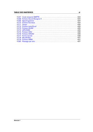 Page 13TABLE DES MATI 
ERES xi
15.67 Code temporel SMPTE . . . . . . . . . . . . . . . . . . . . . . . . . . . . . . . . 424
15.68 Fichiers Sound Designer II . . . . . . . . . . . . . . . . . . . . . . . . . . . . . . 424
15.69 Spectrogramme . . . . . . . . . . . . . . . . . . . . . . . . . . . . . . . . . . . . 424
15.70 Fichiers Sun/Java . . . . . . . . . . . . . . . . . . . . . . . . . . . . . . . . . . . . 424
15.71 Tempo . . . . . . . . . . . . . . . . . . . . . . . . . . . . . . . . . . . . . . . . . ....