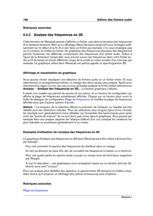 Page 122108 Edition des ﬁchiers audio
Rubriques associées
5.2.3 Analyse des fréquences en 3D
Cette fonction de WaveLab permet d'afﬁcher un ﬁchier .wav dans le domaine des fréquences
et le domaine temporel. Bien qu'un afﬁchage Wave (domaine temporel) vous renseigne sufﬁ-
samment sur le début et la ﬁn d'un son dans un ﬁchier par exemple, il ne vous renseigne pas
sur le contenu du timbre du ﬁchier. Un graphique des fréquences (domaine des fréquences)
permet d'examiner les différents composants des...