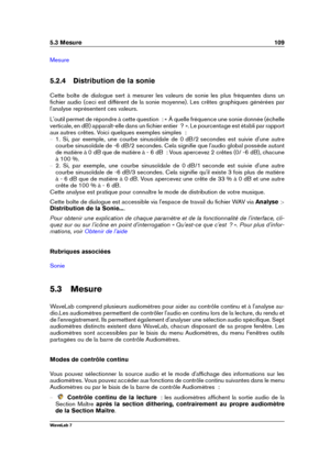 Page 1235.3 Mesure 109
Mesure
5.2.4 Distribution de la sonie
Cette boîte de dialogue sert à mesurer les valeurs de sonie les plus fréquentes dans un
ﬁchier audio (ceci est différent de la sonie moyenne). Les crêtes graphiques générées par
l'analyse représentent ces valeurs.
L'outil permet de répondre à cette question  : « À quelle fréquence une sonie donnée (échelle
verticale, en dB) apparaît-elle dans un ﬁchier entier  ? ». Le pourcentage est établi par rapport
aux autres crêtes. Voici quelques exemples...