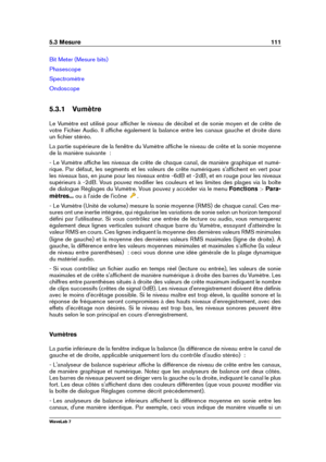 Page 1255.3 Mesure 111
Bit Meter (Mesure bits)
Phasescope
Spectromètre
Ondoscope
5.3.1 Vumètre
Le Vumètre est utilisé pour afﬁcher le niveau de décibel et de sonie moyen et de crête de
votre Fichier Audio. Il afﬁche également la balance entre les canaux gauche et droite dans
un ﬁchier stéréo.
La partie supérieure de la fenêtre du Vumètre afﬁche le niveau de crête et la sonie moyenne
de la manière suivante  :
- Le Vumètre afﬁche les niveaux de crête de chaque canal, de manière graphique et numé-
rique. Par...