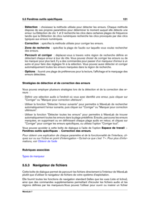 Page 1355.5 Fenêtres outils spéciﬁques 121
{ Détection   : choisissez la méthode utilisée pour détecter les erreurs. Chaque méthode
dispose de ses propres paramètres pour déterminer le moment auquel elle détecte une
erreur. La Détection de clic 1 et 2 recherche les clics dans certaines plages de fréquence
tandis que la Détection de clics numériques recherche les clics provoqués par des clics
typiques aux erreurs numériques.
{ Correction   : spéciﬁez la méthode utilisée pour corriger les erreurs.
{ Zone de...