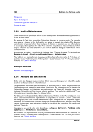 Page 138124 Edition des ﬁchiers audio
Marqueurs
Types de marqueur
Convertir le type des marqueurs
Format de texte
5.5.5 fenêtre Métadonnées
Cette fenêtre d'outil spéciﬁque afﬁche toutes les étiquettes de métadonnées appartenant au
ﬁchier actif en cours.
En général, il s'agit d'un ensemble d'étiquettes décrivant le contenu audio. Par exemple,
vous pouvez y trouver le titre de la piste, son auteur et sa date de création. Ces données
varient selon le type de ﬁchier. Tous les types de ﬁchiers ne...