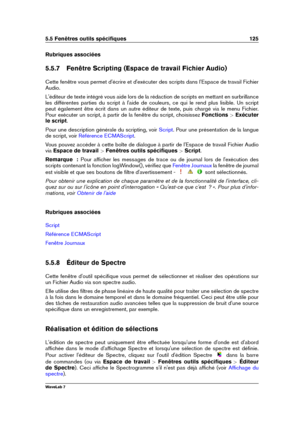 Page 1395.5 Fenêtres outils spéciﬁques 125
Rubriques associées
5.5.7 Fenêtre Scripting (Espace de travail Fichier Audio)
Cette fenêtre vous permet d'écrire et d'exécuter des scripts dans l'Espace de travail Fichier
Audio.
L'éditeur de texte intégré vous aide lors de la rédaction de scripts en mettant en surbrillance
les différentes parties du script à l'aide de couleurs, ce qui le rend plus lisible. Un script
peut également être écrit dans un autre éditeur de texte, puis chargé via le menu...