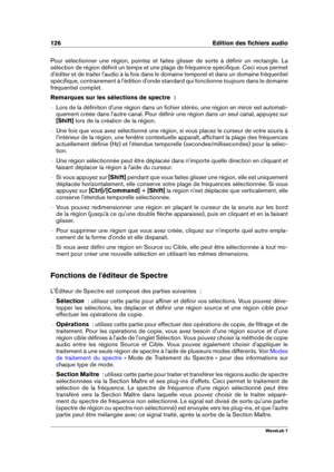 Page 140126 Edition des ﬁchiers audio
Pour sélectionner une région, pointez et faites glisser de sorte à déﬁnir un rectangle. La
sélection de région déﬁnit un temps et une plage de fréquence spéciﬁque. Ceci vous permet
d'éditer et de traiter l'audio à la fois dans le domaine temporel et dans un domaine fréquentiel
spéciﬁque, contrairement à l'édition d'onde standard qui fonctionne toujours dans le domaine
fréquentiel complet.
Remarques sur les sélections de spectre  :
{ Lors de la déﬁnition...