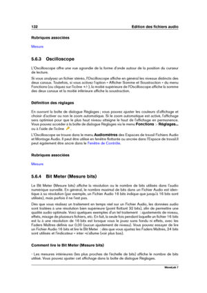 Page 146132 Edition des ﬁchiers audio
Rubriques associées
Mesure
5.6.3 Oscilloscope
L'Oscilloscope offre une vue agrandie de la forme d'onde autour de la position du curseur
de lecture.
Si vous analysez un ﬁchier stéréo, l'Oscilloscope afﬁche en général les niveaux distincts des
deux canaux. Toutefois, si vous activez l'option « Afﬁcher Somme et Soustraction » du menu
Fonctions (ou cliquez sur l'icône +/-), la moitié supérieure de l'Oscilloscope afﬁche la somme
des deux canaux et la...