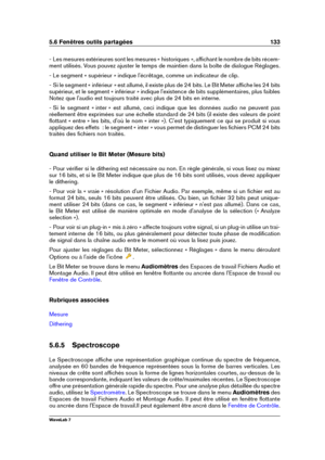 Page 1475.6 Fenêtres outils partagées 133
- Les mesures extérieures sont les mesures « historiques », afﬁchant le nombre de bits récem-
ment utilisés. Vous pouvez ajuster le temps de maintien dans la boîte de dialogue Réglages.
- Le segment « supérieur » indique l'écrêtage, comme un indicateur de clip.
- Si le segment « inférieur » est allumé, il existe plus de 24 bits. Le Bit Meter afﬁche les 24 bits
supérieur, et le segment « inférieur » indique l'existence de bits supplémentaires, plus faibles
Notez...