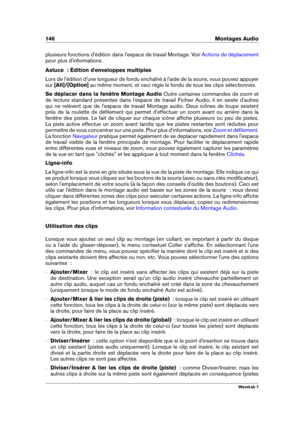 Page 160146 Montages Audio
plusieurs fonctions d'édition dans l'espace de travail Montage. Voir Actions de déplacement
pour plus d'informations.
Astuce  : Édition d'enveloppes multiples
Lors de l'édition d'une longueur de fondu enchaîné à l'aide de la souris, vous pouvez appuyer
sur [Alt]/[Option] au même moment, et ceci règle le fondu de tous les clips sélectionnés.
Se déplacer dans la fenêtre Montage Audio Outre certaines commandes de zoom et
de lecture standard présentes dans...