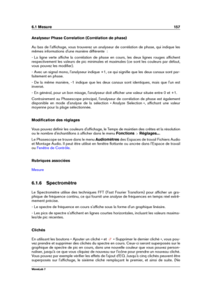 Page 1716.1 Mesure 157
Analyseur Phase Correlation (Corrélation de phase)
Au bas de l'afﬁchage, vous trouverez un analyseur de corrélation de phase, qui indique les
mêmes informations d'une manière différente  :
- La ligne verte afﬁche la corrélation de phase en cours, les deux lignes rouges afﬁchent
respectivement les valeurs de pic minimales et maximales (ce sont les couleurs par défaut,
vous pouvez les modiﬁer).
- Avec un signal mono, l'analyseur indique +1, ce qui signiﬁe que les deux canaux sont...