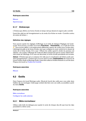 Page 1736.2 Outils 159
Rubriques associées
Mesure
Spectroscope
6.1.7 Ondoscope
L'Ondoscope afﬁche une forme d'onde en temps réel qui dessine le signal audio contrôlé
Il peut être utile lors de l'enregistrement ou du rendu d'un ﬁchier en mode « Contrôle continu
du rendu de ﬁchiers ».
Déﬁnition des réglages
Vous pouvez ajuster les réglages d'afﬁchage via la boîte de dialogue Réglages de l'ondo-
scope. Vous pouvez y accéder via le menu Fonctions >Paramètres... ou à l'aide de l'icône...