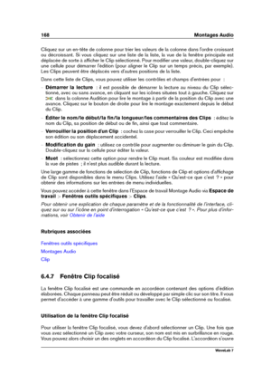 Page 182168 Montages Audio
Cliquez sur un en-tête de colonne pour trier les valeurs de la colonne dans l'ordre croissant
ou décroissant. Si vous cliquez sur une liste de la liste, la vue de la fenêtre principale est
déplacée de sorte à afﬁcher le Clip sélectionné. Pour modiﬁer une valeur, double-cliquez sur
une cellule pour démarrer l'édition (pour aligner le Clip sur un temps précis, par exemple).
Les Clips peuvent être déplacés vers d'autres positions de la liste.
Dans cette liste de Clips, vous...