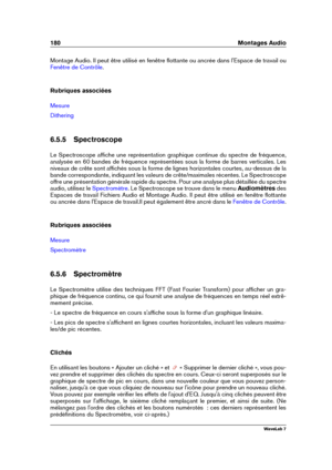 Page 194180 Montages Audio
Montage Audio. Il peut être utilisé en fenêtre ﬂottante ou ancrée dans l'Espace de travail ou
Fenêtre de Contrôle .
Rubriques associées
Mesure
Dithering
6.5.5 Spectroscope
Le Spectroscope afﬁche une représentation graphique continue du spectre de fréquence,
analysée en 60 bandes de fréquence représentées sous la forme de barres verticales. Les
niveaux de crête sont afﬁchés sous la forme de lignes horizontales courtes, au-dessus de la
bande correspondante, indiquant les valeurs de...