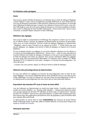 Page 1956.5 Fenêtres outils partagées 181
Zoom
Vous pouvez ajuster l'échelle de fréquence et l'étendue dans la boîte de dialogue Réglages
comme indiqué ci-après, mais il est également possible d'effectuer un zoom temporaire sur
une zone de fréquence particulière. Cette opération s'effectue en faisant glisser un rectangle
dans l'afﬁchage du Spectroscope. Lorsque vous relâchez le bouton de la souris, vous zoo-
mez l'afﬁchage en avant de sorte que la plage de fréquence concernée remplisse la...