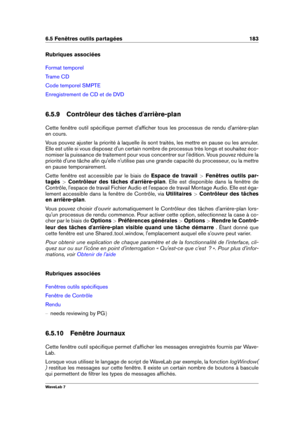 Page 1976.5 Fenêtres outils partagées 183
Rubriques associées
Format temporel
Trame CD
Code temporel SMPTE
Enregistrement de CD et de DVD
6.5.9 Contrôleur des tâches d'arrière-plan
Cette fenêtre outil spéciﬁque permet d'afﬁcher tous les processus de rendu d'arrière-plan
en cours.
Vous pouvez ajuster la priorité à laquelle ils sont traités, les mettre en pause ou les annuler.
Elle est utile si vous disposez d'un certain nombre de processus très longs et souhaitez éco-
nomiser la puissance de...