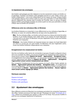 Page 213.2 Ajustement des enveloppes 7
Une fenêtre outil partagée peut être déplacée et ancrée exactement comme une fenêtre ou-
til spéciﬁque. Toutefois, les fenêtres outils partagées peuvent en outre "ﬂotter comme une
fenêtre indépendante", c'est-à-dire indépendante de tout espace de travail. Chaque fenêtre
outil partagée dispose d'une entrée à partir du menu pour permettre ce mode ﬂottant.Elles
peuvent également être placées dans la fenêtre de Contrôle, dans un groupe d'onglets.
Chaque...