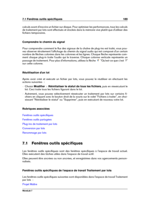 Page 2037.1 Fenêtres outils spéciﬁques 189
calculs avant d'inscrire un ﬁchier sur disque. Pour optimiser les performances, tous les calculs
de traitement par lots sont effectués et stockés dans la mémoire vive plutôt que d'utiliser des
ﬁchiers temporaires.
Comprendre le chemin du signal
Pour comprendre comment le ﬂux des signaux de la chaîne de plug-ins est traité, vous pou-
vez observer étroitement l'afﬁchage du chemin du signal audio qui est composé d'un certain
nombre de ﬂèches colorées dans...