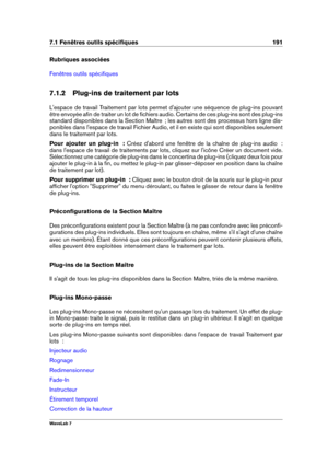 Page 2057.1 Fenêtres outils spéciﬁques 191
Rubriques associées
Fenêtres outils spéciﬁques
7.1.2 Plug-ins de traitement par lots
L'espace de travail Traitement par lots permet d'ajouter une séquence de plug-ins pouvant
être envoyée aﬁn de traiter un lot de ﬁchiers audio. Certains de ces plug-ins sont des plug-ins
standard disponibles dans la Section Maître  ; les autres sont des processus hors ligne dis-
ponibles dans l'espace de travail Fichier Audio, et il en existe qui sont disponibles seulement...