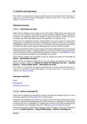 Page 2117.1 Fenêtres outils spéciﬁques 197
Pour obtenir une explication de chaque paramètre et de la fonctionnalité de l'interface, cli-
quez sur ou sur l'icône en point d'interrogation « Qu'est-ce que c'est  ? ». Pour plus d'infor-
mations, voir
Obtenir de l'aide
Rubriques associées
7.1.2.11 Normaliseur de sonie
Cette boîte de dialogue sert à ajuster la sonie d'un ﬁchier. Étant donné qu'il s'agit ici de
sonie et non du niveau de crête maximal, cet outil fonctionne...