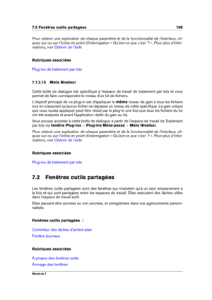 Page 2137.2 Fenêtres outils partagées 199
Pour obtenir une explication de chaque paramètre et de la fonctionnalité de l'interface, cli-
quez sur ou sur l'icône en point d'interrogation « Qu'est-ce que c'est  ? ». Pour plus d'infor-
mations, voir
Obtenir de l'aide
Rubriques associées
Plug-ins de traitement par lots
7.1.2.15 Meta Niveleur
Cette boîte de dialogue est spéciﬁque à l'espace de travail de traitement par lots et vous
permet de faire correspondre le niveau d'un lot de...