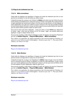 Page 2237.3 Plug-ins de traitement par lots 209
7.3.0.14 Méta-normaliseur
Cette boîte de dialogue est spéciﬁque à l'espace de travail de traitement par lots et vous
permet de normaliser un lots de ﬁchiers au même niveau.
L'objectif principal de ce plug-in est d'obtenir la mêmesonie dans tous les ﬁchiers (la sonie
la plus élevée si possible) tout en s'assurant qu'aucun ﬁchier n'est écrêté. Pour chaque ﬁchier,
un gain spéciﬁque est calculé par le plug-in une fois que tous les ﬁchiers ont...