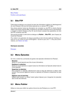 Page 2278.1 Site FTP 213
Menu Publier
Fenêtres outils spéciﬁques
8.1 Site FTP
Cette boîte de dialogue vous permet de saisir des informations relatives au téléchargement
de votre Podcast et de tous les ﬁchiers associés sur un serveur FTP en ligne.
Vous devez préciser toutes les informations de connexion au site FTP, le chemin d'accès
relatif à votre ﬁchier podcast XML et l'adresse du site Web contenant le lien à votre Podcast,
y compris le chemin d'accès au ﬂux. En cas de doute à propos des paramètres...