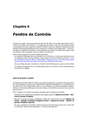 Page 231Chapitre 9
Fenêtre de Contrôle
Il s'agit d'un espace de travail spécial qui permet de créer votre propre agencement de fe-
nêtre de Contrôle. Cette fenêtre ne modiﬁe pas les ﬁchiers, mais elle est utilisée comme
un paramètre ﬁctif pour organiser certaines fenêtres outils (une sélection d'audiomètres par
exemple. Elle est particulièrement utile si plusieurs contrôleurs sont disponibles  : Vous pou-
vez placer la fenêtre de Contrôle sur votre afﬁchage secondaire et l'utiliser pour gérer...