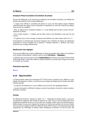 Page 2479.3 Mesure 233
Analyseur Phase Correlation (Corrélation de phase)
Au bas de l'afﬁchage, vous trouverez un analyseur de corrélation de phase, qui indique les
mêmes informations d'une manière différente  :
- La ligne verte afﬁche la corrélation de phase en cours, les deux lignes rouges afﬁchent
respectivement les valeurs de pic minimales et maximales (ce sont les couleurs par défaut,
vous pouvez les modiﬁer).
- Avec un signal mono, l'analyseur indique +1, ce qui signiﬁe que les deux canaux sont...