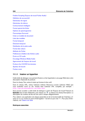 Page 258244 Éléments de l'interface
Fenêtre Scripting (Espace de travail Fichier Audio)
Déﬁnition de raccourci(s)
Générateur de signal
Générateur de silence
Contournement intelligent
Format spécial de ﬁchier
Options du spectrogramme
Panoramique Surround
Créer un modèle de document
Liste des modèles
Format temporel
Étirement temporel
Distribution de la piste audio
Format des valeurs
Attributs du Fichier
Préférences d'édition des ﬁchiers audio
Écrire un CD audio
Encodage Windows Media Audio
Agencement de...