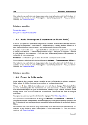 Page 260246 Éléments de l'interface
Pour obtenir une explication de chaque paramètre et de la fonctionnalité de l'interface, cli-
quez sur ou sur l'icône en point d'interrogation « Qu'est-ce que c'est  ? ». Pour plus d'infor-
mations, voir
Obtenir de l'aide
Rubriques associées
Format des valeurs
Enregistrement de CD et de DVD
11.1.5 Audio ﬁle comparer (Comparateur de Fichier Audio)
Cet outil d'analyse vous permet de comparer deux Fichiers Audio et de rechercher les diffé-...