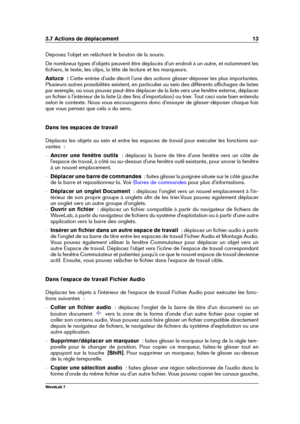 Page 273.7 Actions de déplacement 13
Déposez l'objet en relâchant le bouton de la souris.
De nombreux types d'objets peuvent être déplacés d'un endroit à un autre, et notamment les
ﬁchiers, le texte, les clips, la tête de lecture et les marqueurs.
Astuce  : Cette entrée d'aide décrit l'une des actions glisser-déposer les plus importantes.
Plusieurs autres possibilités existent, en particulier au sein des différents afﬁchages de listes
par exemple, où vous pouvez peut-être déplacer de la...