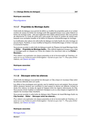 Page 26111.1 Dialogs (Boîtes de dialogue) 247
Rubriques associées
Préconﬁgurations
11.1.7 Propriétés du Montage Audio
Cette boîte de dialogue vous permet de déﬁnir ou modiﬁer les propriétés audio et un certain
nombre de canaux du ﬁchier de montage actif. Elle apparaît lorsque vous créez d'abord un
ﬁchier de montage audio  ; elle peut également être éditée ultérieurement. Elle vous permet
de sélectionner un mode de sortie pour votre projet, de choisir le nombre de canaux avec
lesquels vous souhaitez...