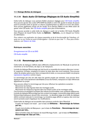 Page 26511.1 Dialogs (Boîtes de dialogue) 251
11.1.14 Basic Audio CD Settings (Réglages de CD Audio Simpliﬁé)
Cette boîte de dialogue vous permet d'éditer plusieurs réglages pour
CD Audio simpliﬁé .
Vous pouvez ajouter des codes UPC/EAN facultatifs à votre CD, ajuster le temps de pause
avant la première piste et ajouter un silence supplémentaire au début et à la ﬁn des pistes.
Vous pouvez également choisir de lire l'audio via la Section Maître et ses effets avant de
graver votre CD audio. Voir
CD Audio...