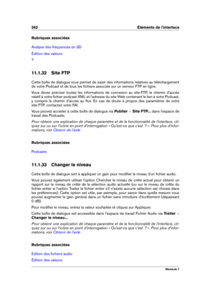 Page 276262 Éléments de l'interface
Rubriques associées
Analyse des fréquences en 3D
Édition des valeurs
?
11.1.32 Site FTP
Cette boîte de dialogue vous permet de saisir des informations relatives au téléchargement
de votre Podcast et de tous les ﬁchiers associés sur un serveur FTP en ligne.
Vous devez préciser toutes les informations de connexion au site FTP, le chemin d'accès
relatif à votre ﬁchier podcast XML et l'adresse du site Web contenant le lien à votre Podcast,
y compris le chemin...